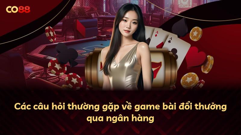 Các câu hỏi thường gặp về game bài đổi thưởng qua ngân hàng