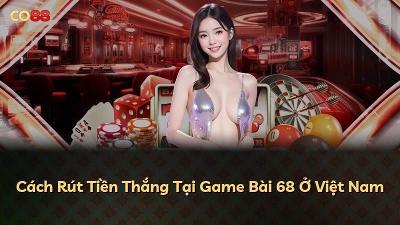 Cách Rút Tiền Thắng Tại Game Bài 68 Ở Việt Nam