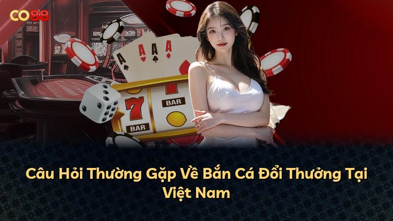Câu Hỏi Thường Gặp Về Bắn Cá Đổi Thưởng Tại Việt Nam