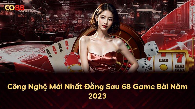 Công Nghệ Mới Nhất Đằng Sau 68 Game Bài Năm 2023