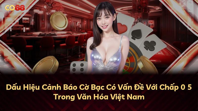 Dấu Hiệu Cảnh Báo Cờ Bạc Có Vấn Đề Với Chấp 0 5 Trong Văn Hóa Việt Nam