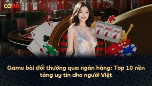 Game bài đổi thưởng qua ngân hàng: Top 10 nền tảng uy tín cho người Việt