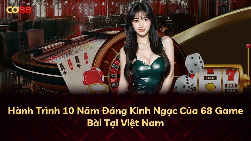 Hành Trình 10 Năm Đáng Kinh Ngạc Của 68 Game Bài Tại Việt Nam