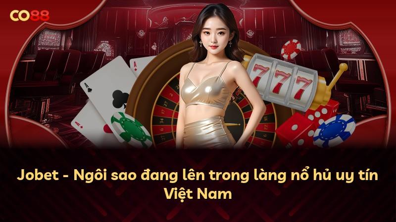 Jobet - Ngôi sao đang lên trong làng nổ hủ uy tín Việt Nam