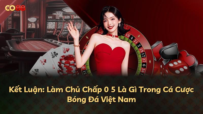 Kết Luận: Làm Chủ Chấp 0 5 Là Gì Trong Cá Cược Bóng Đá Việt Nam