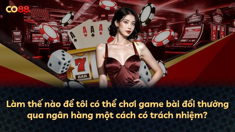 Làm thế nào để tôi có thể chơi game bài đổi thưởng qua ngân hàng một cách có trách nhiệm?