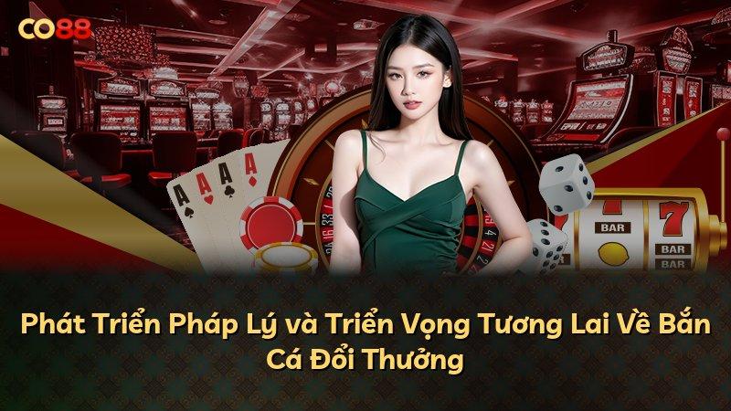 Phát Triển Pháp Lý và Triển Vọng Tương Lai Về Bắn Cá Đổi Thưởng