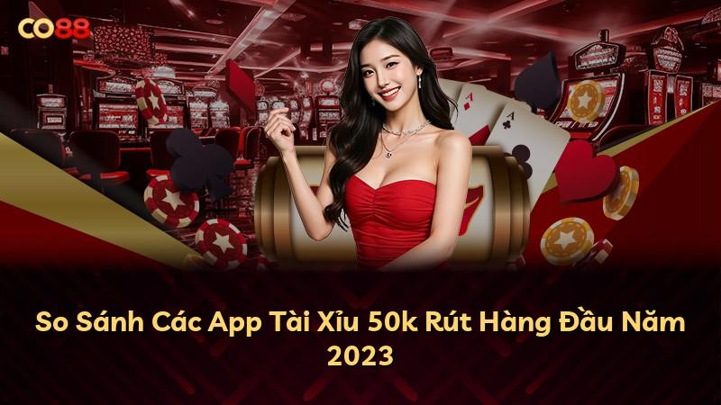 So Sánh Các App Tài Xỉu 50k Rút Hàng Đầu Năm 2023