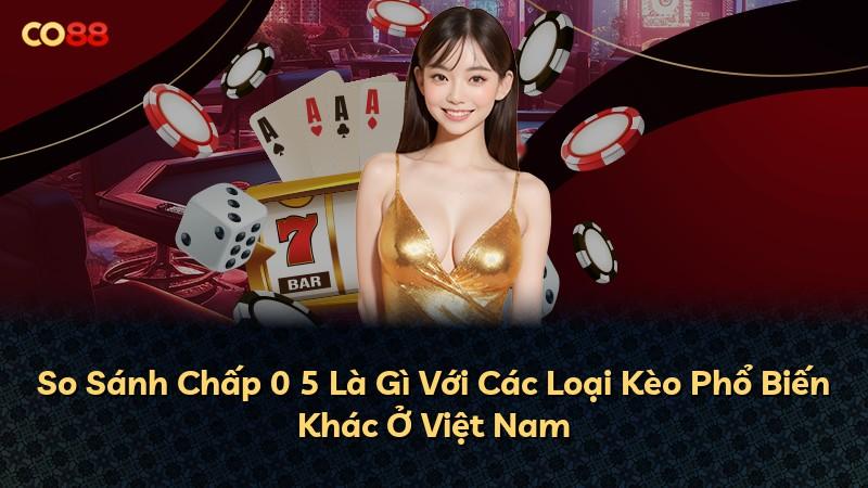 So Sánh Chấp 0 5 Là Gì Với Các Loại Kèo Phổ Biến Khác Ở Việt Nam