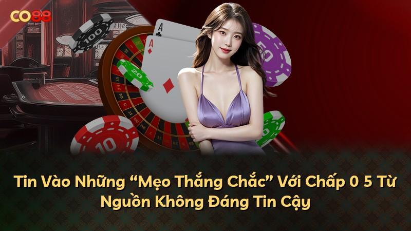 Tin Vào Những “Mẹo Thắng Chắc” Với Chấp 0 5 Từ Nguồn Không Đáng Tin Cậy
