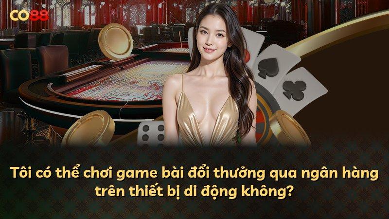Tôi có thể chơi game bài đổi thưởng qua ngân hàng trên thiết bị di động không?