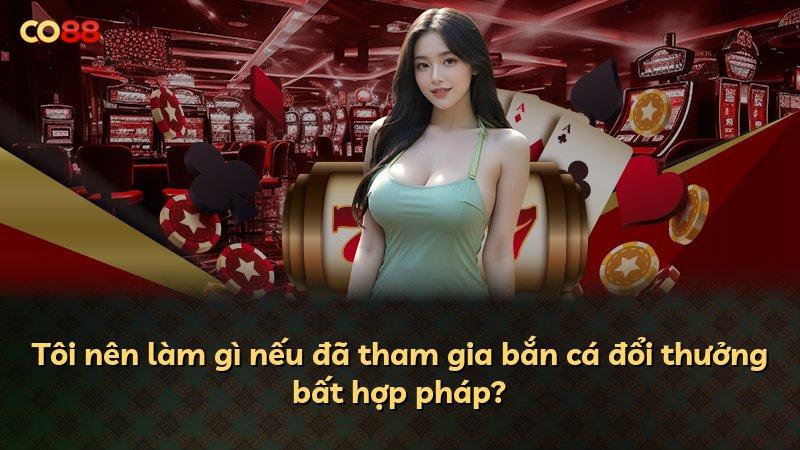 Tôi nên làm gì nếu đã tham gia bắn cá đổi thưởng bất hợp pháp?