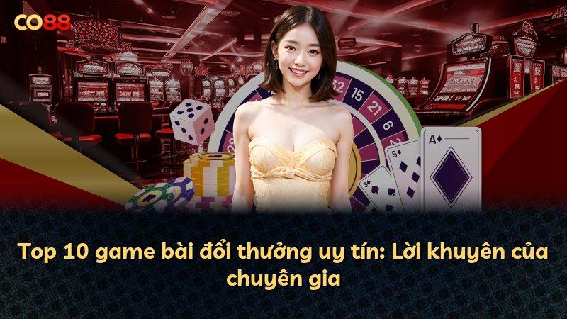Top 10 game bài đổi thưởng uy tín: Lời khuyên của chuyên gia