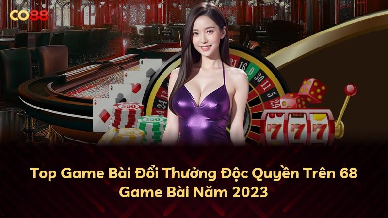 Top Game Bài Đổi Thưởng Độc Quyền Trên 68 Game Bài Năm 2023