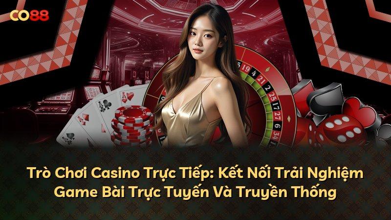 Trò Chơi Casino Trực Tiếp: Kết Nối Trải Nghiệm Game Bài Trực Tuyến Và Truyền Thống