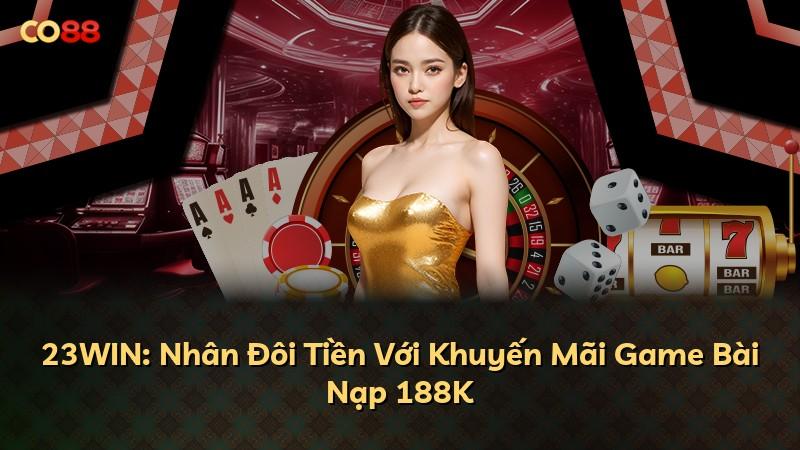 23WIN: Nhân Đôi Tiền Với Khuyến Mãi Game Bài Nạp 188K