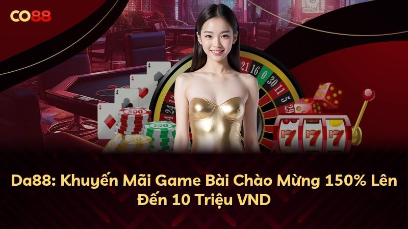 Da88: Khuyến Mãi Game Bài Chào Mừng 150% Lên Đến 10 Triệu VND