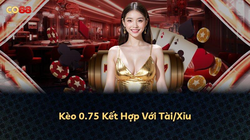 Kèo 0.75 Kết Hợp Với Tài/Xỉu
