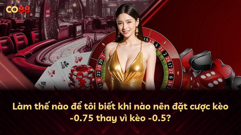 Làm thế nào để tôi biết khi nào nên đặt cược kèo -0.75 thay vì kèo -0.5?
