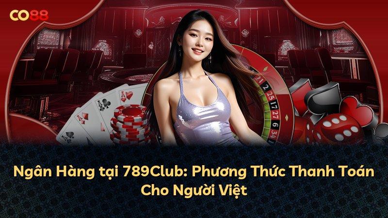 Ngân Hàng tại 789Club: Phương Thức Thanh Toán Cho Người Việt
