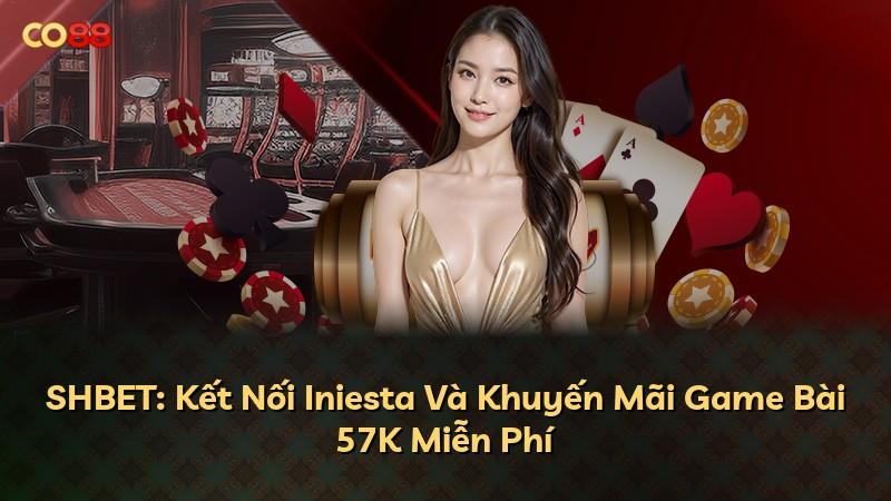 SHBET: Kết Nối Iniesta Và Khuyến Mãi Game Bài 57K Miễn Phí