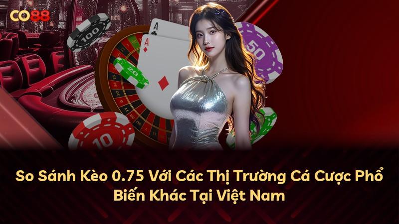 So Sánh Kèo 0.75 Với Các Thị Trường Cá Cược Phổ Biến Khác Tại Việt Nam